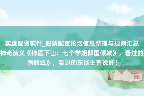 实盘配资软件_股票配资论坛信息整理与规则汇总 不走寻常路的神奇演义《神医下山：七个学姐倾国倾城》，看过的东谈主齐说好！