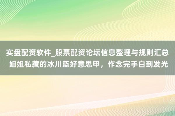 实盘配资软件_股票配资论坛信息整理与规则汇总 姐姐私藏的冰川蓝好意思甲，作念完手白到发光