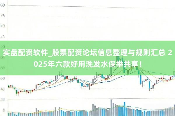 实盘配资软件_股票配资论坛信息整理与规则汇总 2025年六款好用洗发水保举共享！