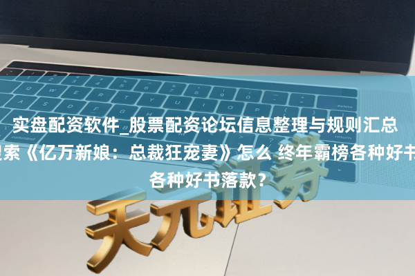 实盘配资软件_股票配资论坛信息整理与规则汇总 高频搜索《亿万新娘：总裁狂宠妻》怎么 终年霸榜各种好书落款？