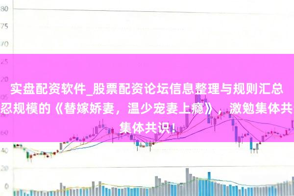 实盘配资软件_股票配资论坛信息整理与规则汇总 不忍规模的《替嫁娇妻，温少宠妻上瘾》，激勉集体共识！