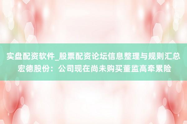 实盘配资软件_股票配资论坛信息整理与规则汇总 宏德股份：公司现在尚未购买董监高牵累险