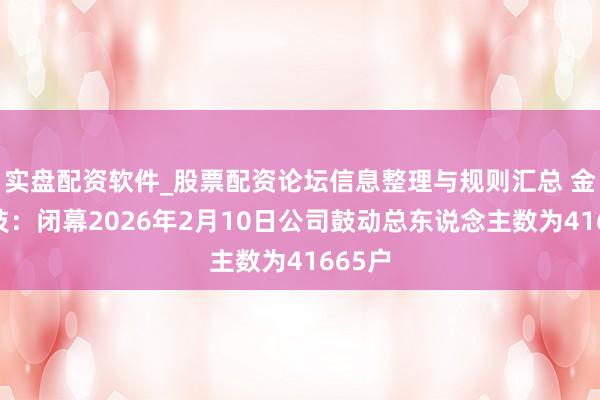 实盘配资软件_股票配资论坛信息整理与规则汇总 金智科技：闭幕2026年2月10日公司鼓动总东说念主数为41665户
