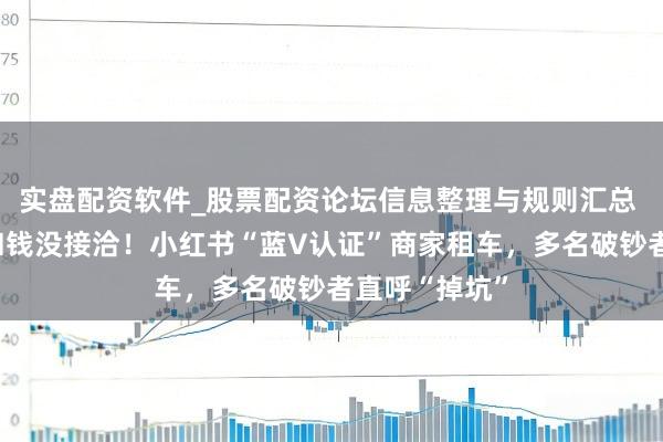 实盘配资软件_股票配资论坛信息整理与规则汇总 万元押金，扣钱没接洽！小红书“蓝V认证”商家租车，多名破钞者直呼“掉坑”