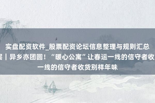 实盘配资软件_股票配资论坛信息整理与规则汇总 新春走下层｜异乡亦团圆！“暖心公寓”让春运一线的信守者收货别样年味