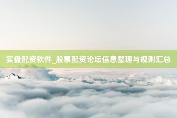 实盘配资软件_股票配资论坛信息整理与规则汇总