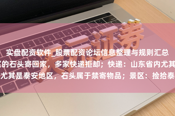 实盘配资软件_股票配资论坛信息整理与规则汇总 一搭客思把泰山眼下买的石头寄回家，多家快递拒却；快递：山东省内尤其是泰安地区，石头属于禁寄物品；景区：捡拾泰山石的最高可罚两万元