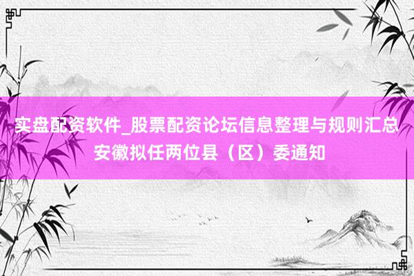 实盘配资软件_股票配资论坛信息整理与规则汇总 安徽拟任两位县（区）委通知