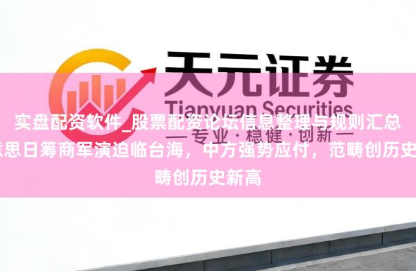 实盘配资软件_股票配资论坛信息整理与规则汇总 好意思日筹商军演迫临台海，中方强势应付，范畴创历史新高