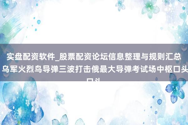 实盘配资软件_股票配资论坛信息整理与规则汇总 乌军火烈鸟导弹三波打击俄最大导弹考试场中枢口头