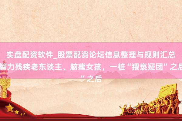 实盘配资软件_股票配资论坛信息整理与规则汇总 智力残疾老东谈主、脑瘫女孩，一桩“猥亵疑团”之后