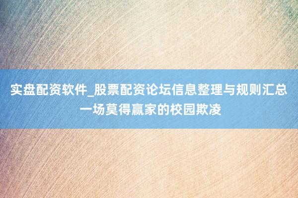 实盘配资软件_股票配资论坛信息整理与规则汇总 一场莫得赢家的校园欺凌