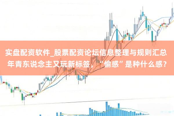实盘配资软件_股票配资论坛信息整理与规则汇总 年青东说念主又玩新标签，“偷感”是种什么感？