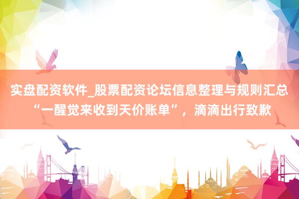 实盘配资软件_股票配资论坛信息整理与规则汇总 “一醒觉来收到天价账单”，滴滴出行致歉