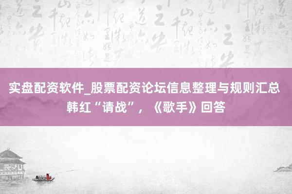 实盘配资软件_股票配资论坛信息整理与规则汇总 韩红“请战”，《歌手》回答