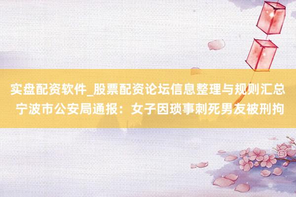 实盘配资软件_股票配资论坛信息整理与规则汇总 宁波市公安局通报：女子因琐事刺死男友被刑拘