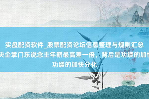 实盘配资软件_股票配资论坛信息整理与规则汇总 钢矿央企掌门东说念主年薪最高差一倍，背后是功绩的加快分化