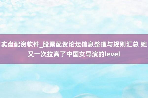 实盘配资软件_股票配资论坛信息整理与规则汇总 她又一次拉高了中国女导演的level