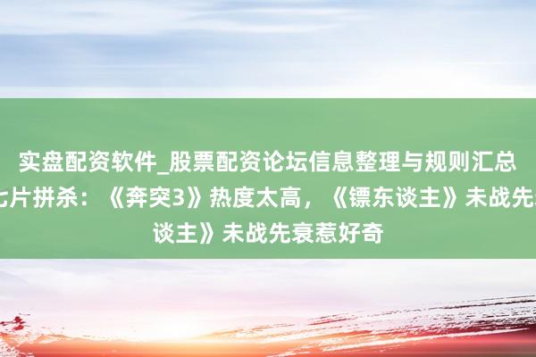 实盘配资软件_股票配资论坛信息整理与规则汇总 春节档七片拼杀：《奔突3》热度太高，《镖东谈主》未战先衰惹好奇
