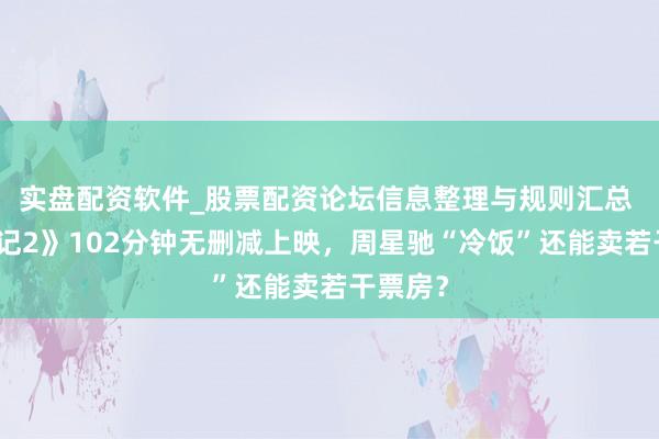 实盘配资软件_股票配资论坛信息整理与规则汇总 《鹿鼎记2》102分钟无删减上映，周星驰“冷饭”还能卖若干票房？