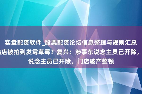 实盘配资软件_股票配资论坛信息整理与规则汇总 上海网红蛋糕店被拍到发霉草莓？复兴：涉事东说念主员已开除，门店破产整顿