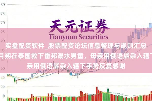 实盘配资软件_股票配资论坛信息整理与规则汇总 中国教师大年月朔在泰国救下番邦溺水男童，母亲用俄语羼杂入辖下手势反复感谢
