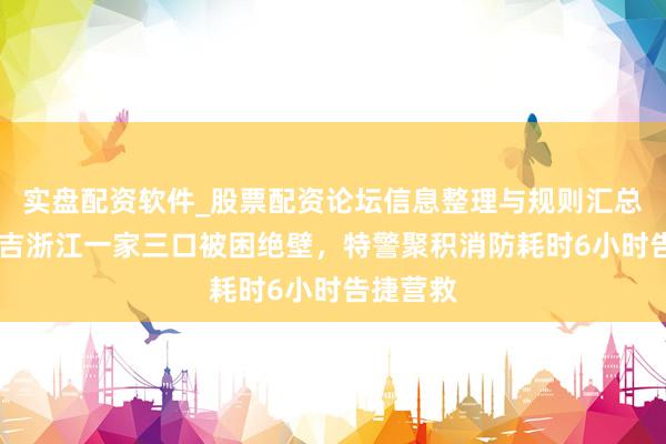 实盘配资软件_股票配资论坛信息整理与规则汇总 大年月吉浙江一家三口被困绝壁，特警聚积消防耗时6小时告捷营救