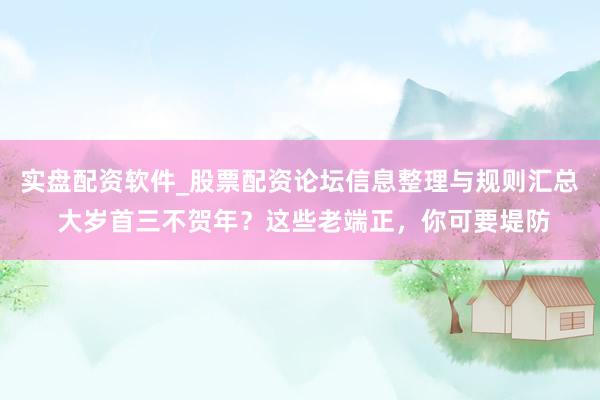 实盘配资软件_股票配资论坛信息整理与规则汇总 大岁首三不贺年？这些老端正，你可要堤防