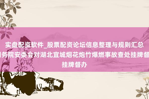 实盘配资软件_股票配资论坛信息整理与规则汇总 国务院安委会对湖北宜城烟花炮竹爆燃事故查处挂牌督办
