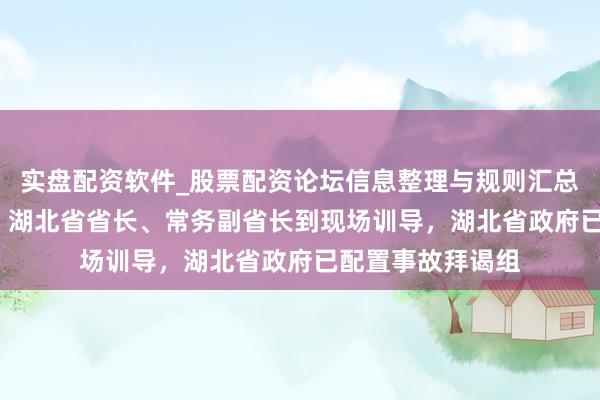 实盘配资软件_股票配资论坛信息整理与规则汇总 12东谈主遭难！湖北省省长、常务副省长到现场训导，湖北省政府已配置事故拜谒组