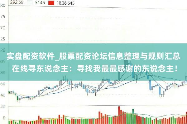 实盘配资软件_股票配资论坛信息整理与规则汇总 在线寻东说念主：寻找我最最感谢的东说念主！