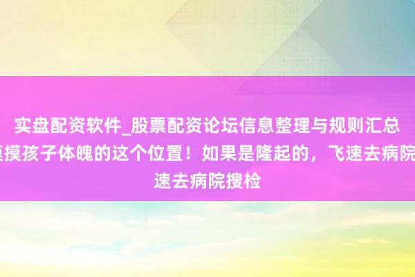 实盘配资软件_股票配资论坛信息整理与规则汇总 快摸摸孩子体魄的这个位置！如果是隆起的，飞速去病院搜检