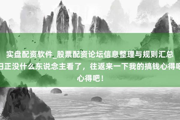 实盘配资软件_股票配资论坛信息整理与规则汇总 归正没什么东说念主看了，往返来一下我的搞钱心得吧！