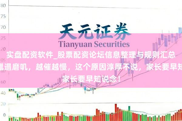 实盘配资软件_股票配资论坛信息整理与规则汇总 孩子邋遢磨叽，越催越慢，这个原因淳厚不说，家长要早知说念！