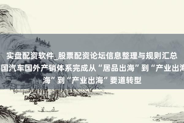 实盘配资软件_股票配资论坛信息整理与规则汇总 崔东树：中国汽车国外产销体系完成从“居品出海”到“产业出海”要道转型