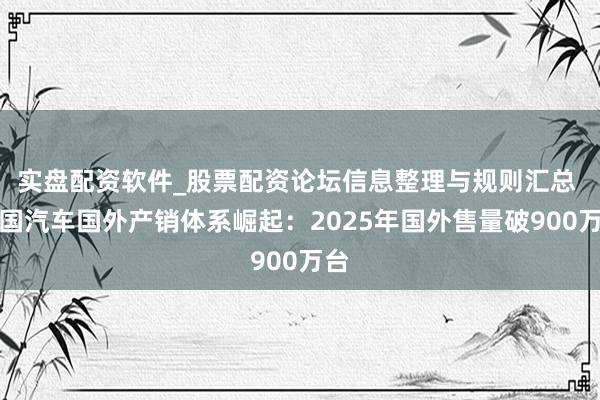 实盘配资软件_股票配资论坛信息整理与规则汇总 中国汽车国外产销体系崛起：2025年国外售量破900万台