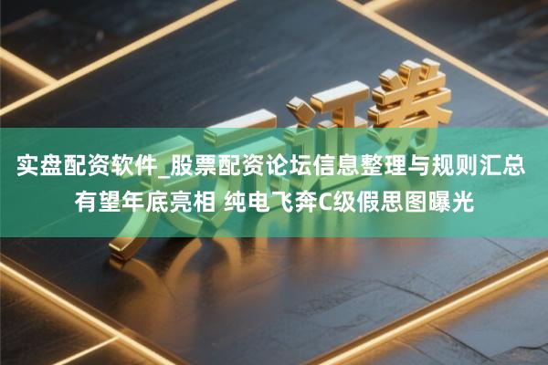 实盘配资软件_股票配资论坛信息整理与规则汇总 有望年底亮相 纯电飞奔C级假思图曝光