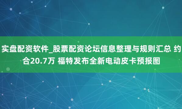 实盘配资软件_股票配资论坛信息整理与规则汇总 约合20.7万 福特发布全新电动皮卡预报图