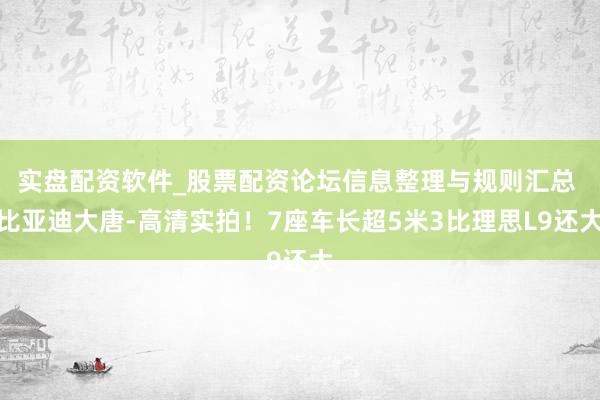 实盘配资软件_股票配资论坛信息整理与规则汇总 比亚迪大唐-高清实拍！7座车长超5米3比理思L9还大