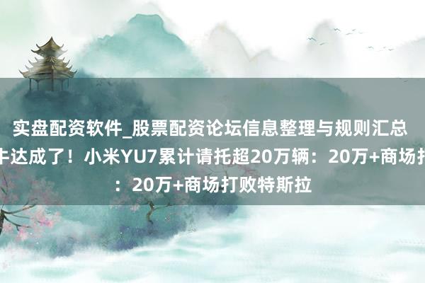 实盘配资软件_股票配资论坛信息整理与规则汇总 雷军吹的牛达成了！小米YU7累计请托超20万辆：20万+商场打败特斯拉