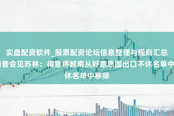 实盘配资软件_股票配资论坛信息整理与规则汇总 特朗普会见苏林：得意将越南从好意思国出口不休名单中移除