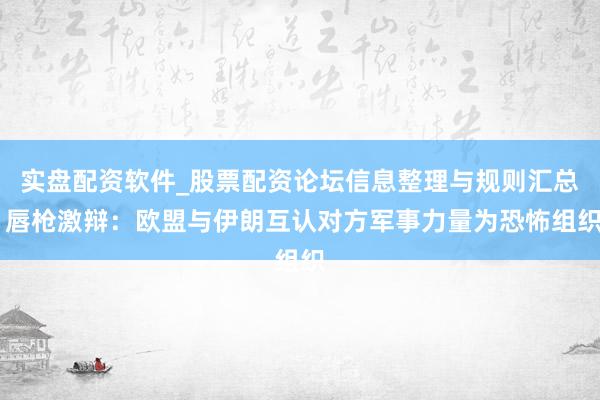 实盘配资软件_股票配资论坛信息整理与规则汇总 唇枪激辩：欧盟与伊朗互认对方军事力量为恐怖组织