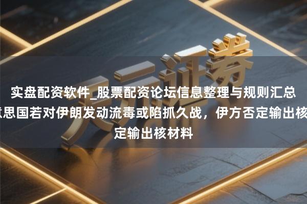 实盘配资软件_股票配资论坛信息整理与规则汇总 好意思国若对伊朗发动流毒或陷抓久战，伊方否定输出核材料