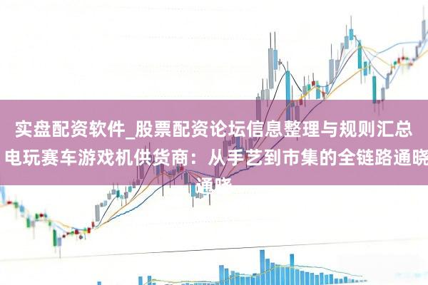 实盘配资软件_股票配资论坛信息整理与规则汇总 电玩赛车游戏机供货商：从手艺到市集的全链路通晓