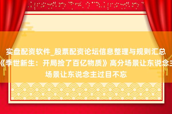 实盘配资软件_股票配资论坛信息整理与规则汇总 良心推选《季世新生：开局捡了百亿物质》高分场景让东说念主过目不忘