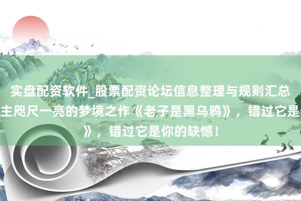 实盘配资软件_股票配资论坛信息整理与规则汇总 让东说念主咫尺一亮的梦境之作《老子是黑乌鸦》，错过它是你的缺憾！