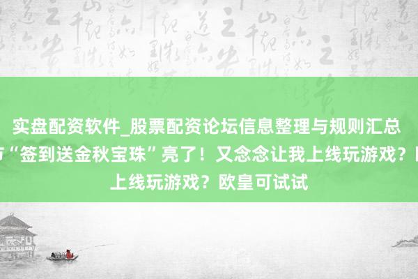 实盘配资软件_股票配资论坛信息整理与规则汇总 DNF：春节“签到送金秋宝珠”亮了！又念念让我上线玩游戏？欧皇可试试