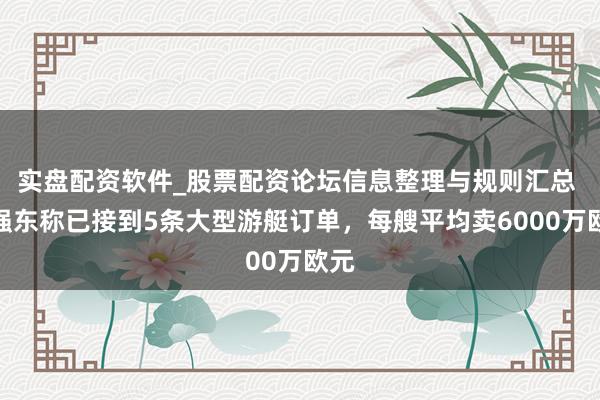 实盘配资软件_股票配资论坛信息整理与规则汇总 刘强东称已接到5条大型游艇订单，每艘平均卖6000万欧元
