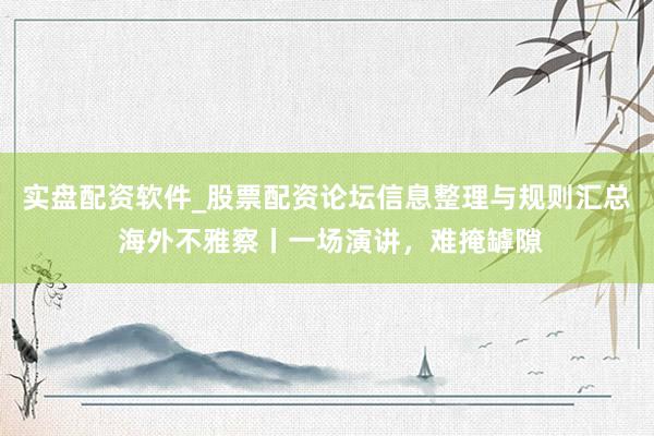 实盘配资软件_股票配资论坛信息整理与规则汇总 海外不雅察丨一场演讲，难掩罅隙
