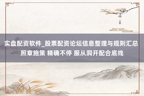 实盘配资软件_股票配资论坛信息整理与规则汇总 照章施策 精确不停 服从洞开配合底线